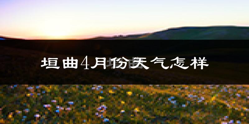 垣曲县4月份天气如何?冷热情况怎么样?