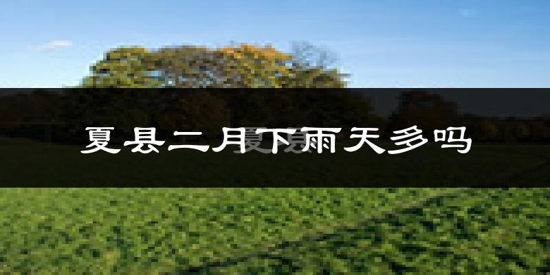 夏县二月下雨天多吗?夏县2月份降雨量多少?