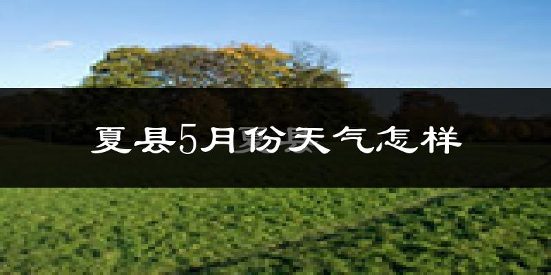 夏县5月份天气如何?很热吗?