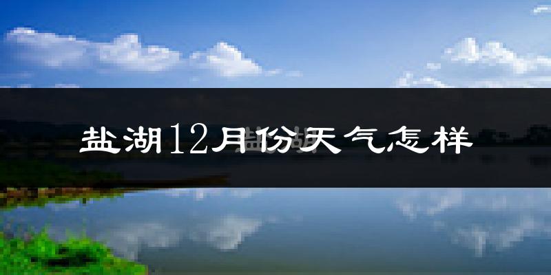 盐湖12月份天气怎样?盐湖十二月冷不冷?