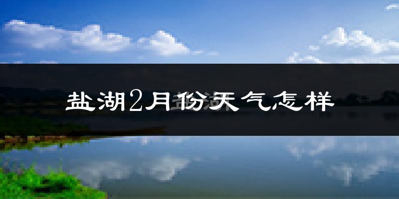 盐湖2月份天气怎样?盐湖二月冷吗?