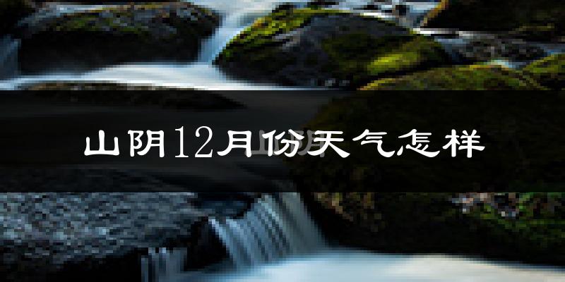 山阴12月份天气怎样?山阴十二月冷不冷?