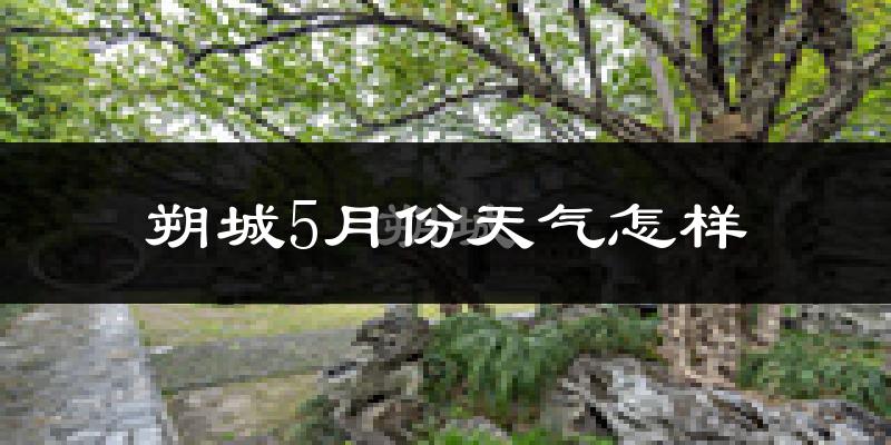 朔城5月份天气怎样?朔城五月冷不冷?