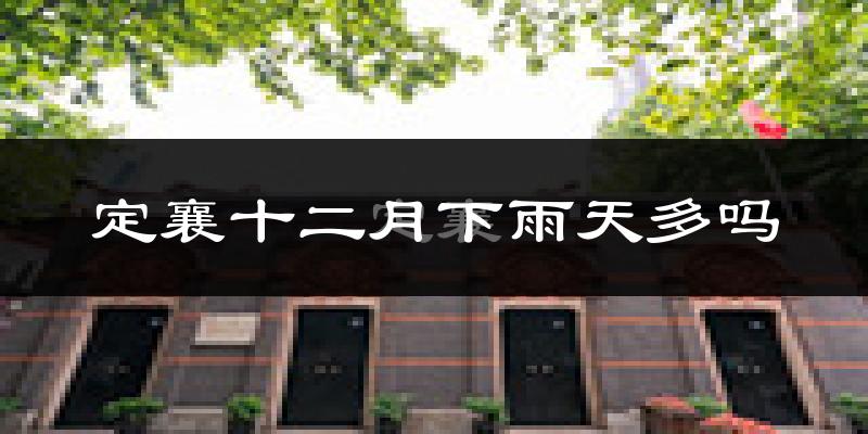 定襄十二月下雨天多吗?定襄12月份降雨量多少?