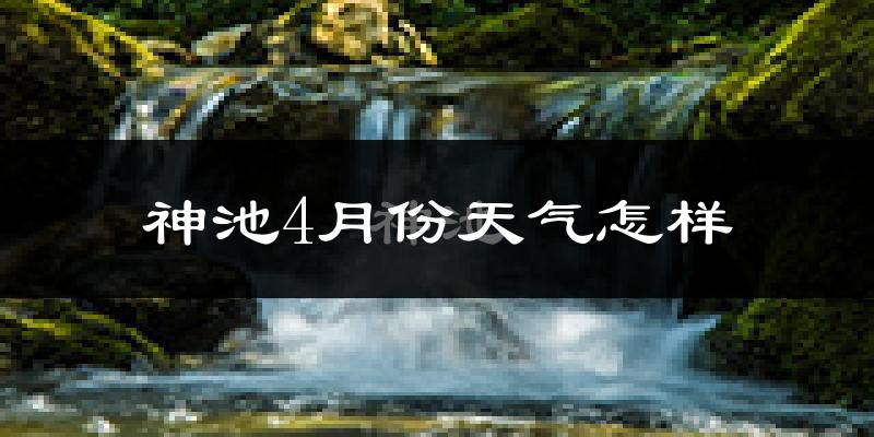 神池县4月份天气如何?冷吗?