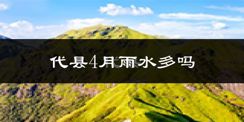 代县4月雨水多吗?