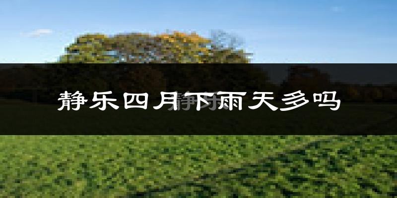 静乐四月下雨天多吗?静乐4月份降雨量多少?