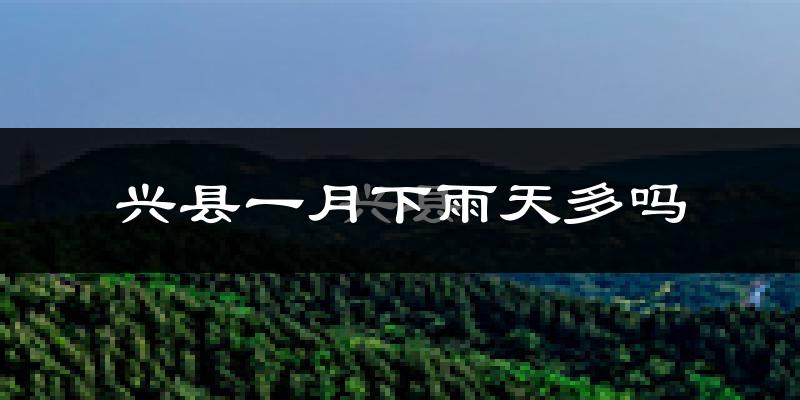 兴县一月下雨天多吗?兴县1月份降雨量多少?