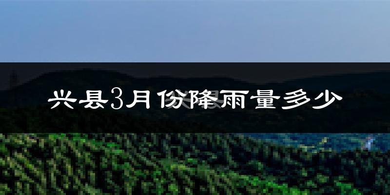 兴县3月份降雨量多少?兴县三月下雨多吗?