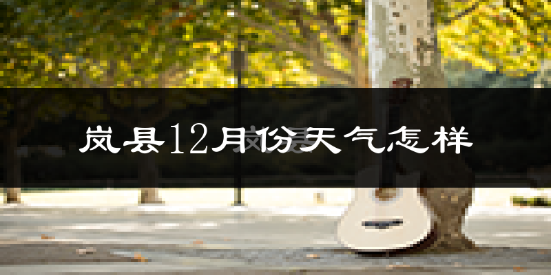 岚县12月份天气怎样?岚县十二月冷不冷?