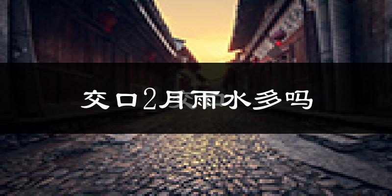 交口2月雨水多吗?
