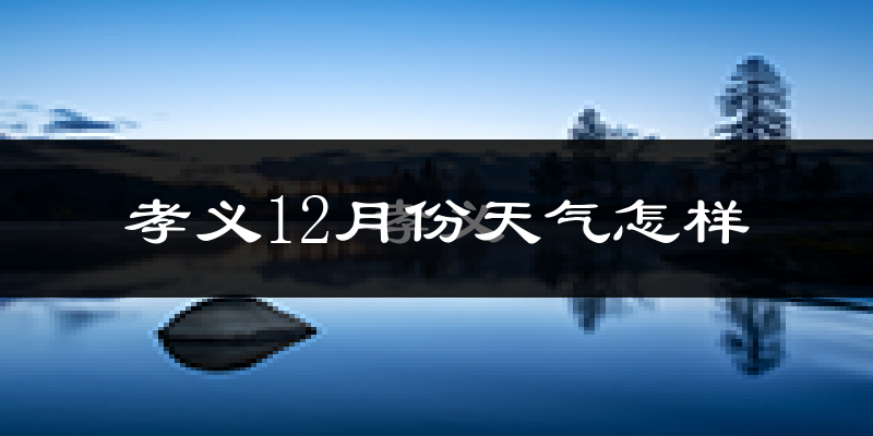 孝义12月份天气怎样?孝义十二月冷吗?