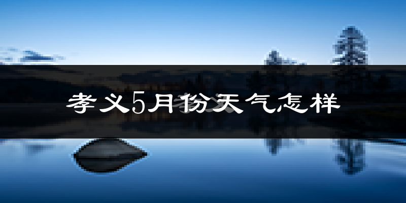 孝义市5月份天气如何?很热吗?