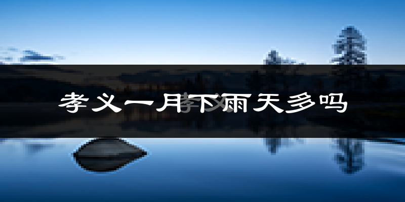 孝义一月下雨天多吗?孝义1月份降雨量多少?